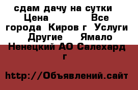 сдам дачу на сутки › Цена ­ 10 000 - Все города, Киров г. Услуги » Другие   . Ямало-Ненецкий АО,Салехард г.